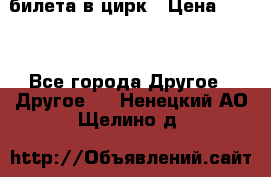 2 билета в цирк › Цена ­ 800 - Все города Другое » Другое   . Ненецкий АО,Щелино д.